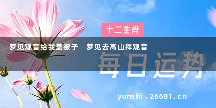 梦见观音给我盖被子 梦见去高山拜观音